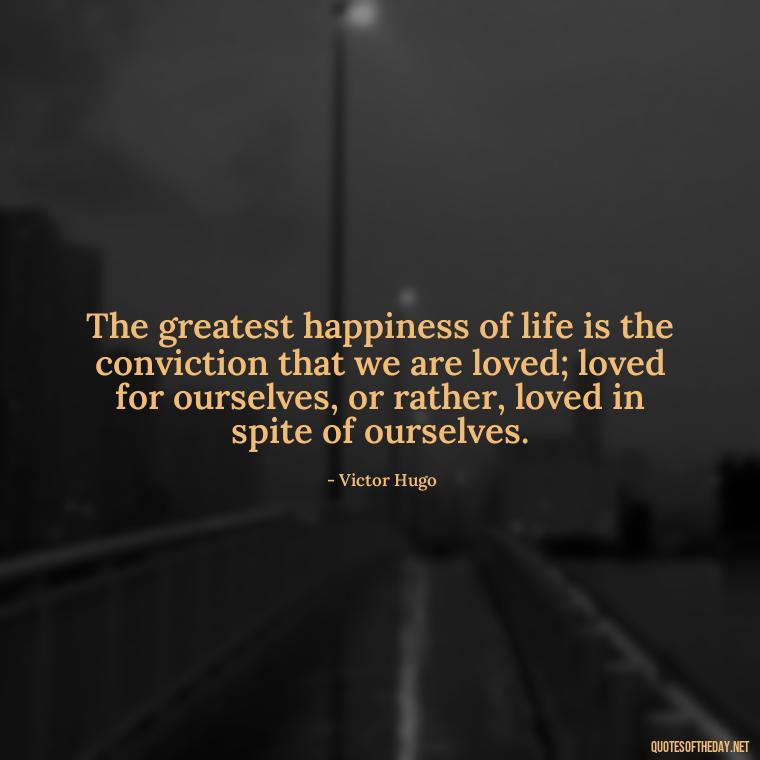 The greatest happiness of life is the conviction that we are loved; loved for ourselves, or rather, loved in spite of ourselves. - Quotes About Magical Love