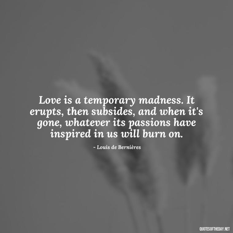 Love is a temporary madness. It erupts, then subsides, and when it's gone, whatever its passions have inspired in us will burn on. - Deep Poetic Love Quotes