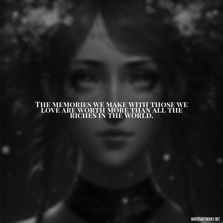 The memories we make with those we love are worth more than all the riches in the world. - Quotes About Death Love