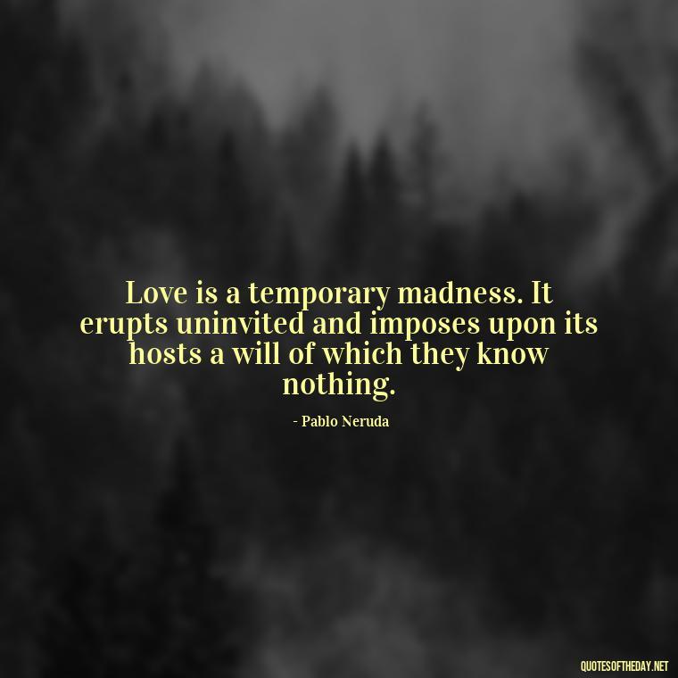 Love is a temporary madness. It erupts uninvited and imposes upon its hosts a will of which they know nothing. - Love Feeling Quotes