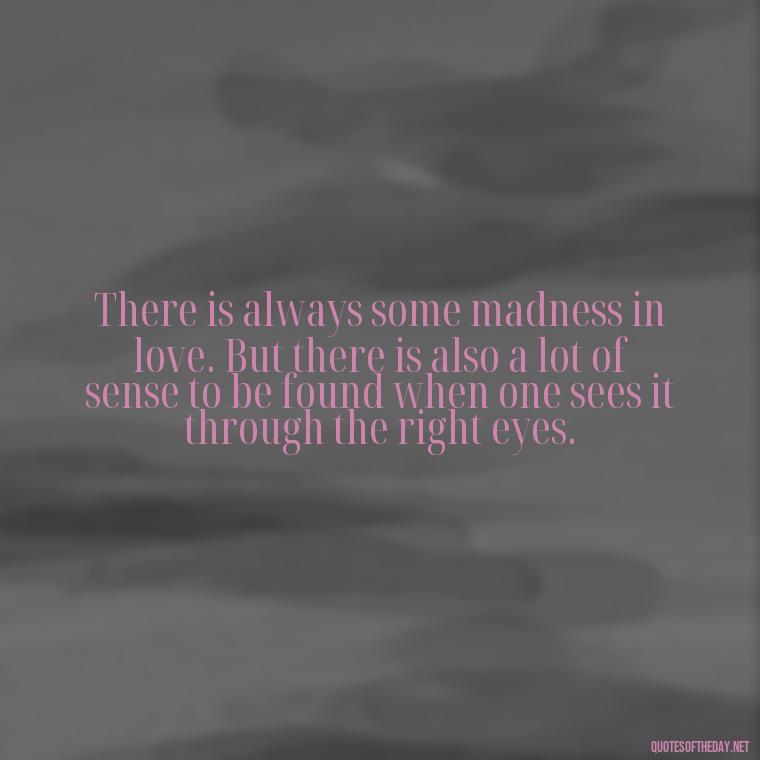 There is always some madness in love. But there is also a lot of sense to be found when one sees it through the right eyes. - Love Quotes Understanding