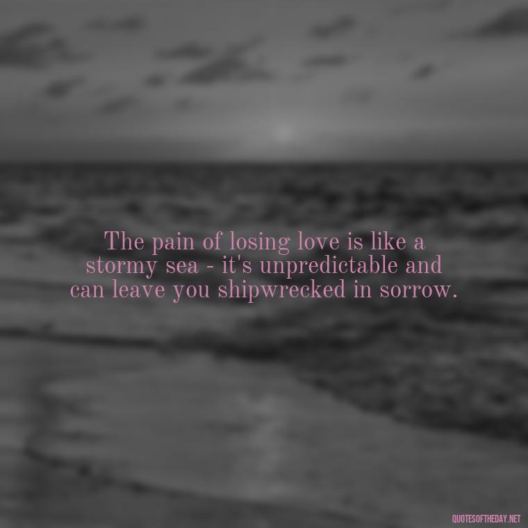 The pain of losing love is like a stormy sea - it's unpredictable and can leave you shipwrecked in sorrow. - Broken Heart Sad Love Quotes