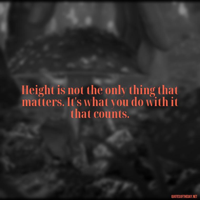 Height is not the only thing that matters. It's what you do with it that counts. - Mean Short Quotes