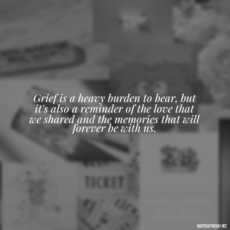 Grief is a heavy burden to bear, but it's also a reminder of the love that we shared and the memories that will forever be with us. - Quotes About Missing A Loved One Who Died