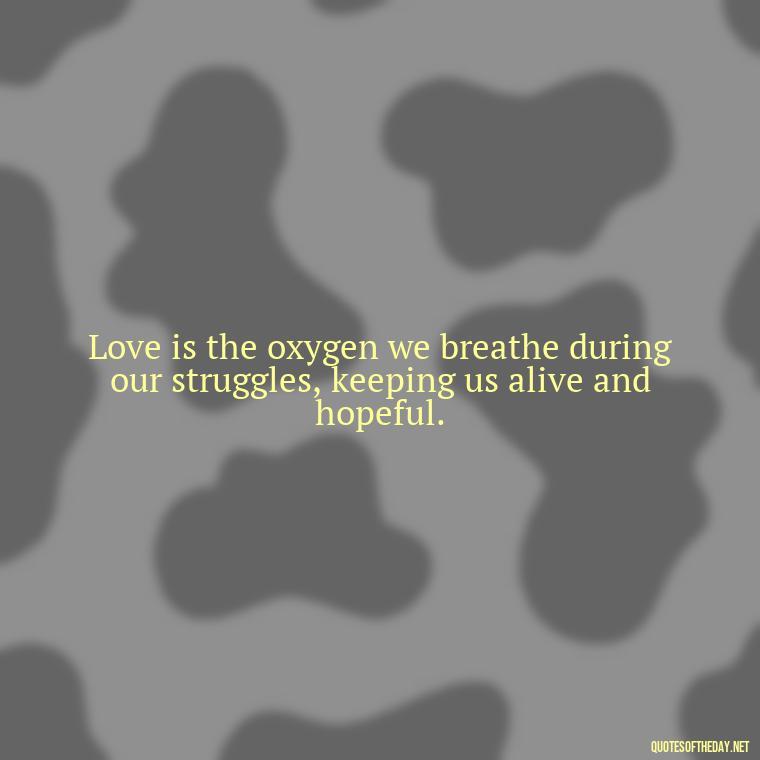 Love is the oxygen we breathe during our struggles, keeping us alive and hopeful. - Quotes About Love And Struggle