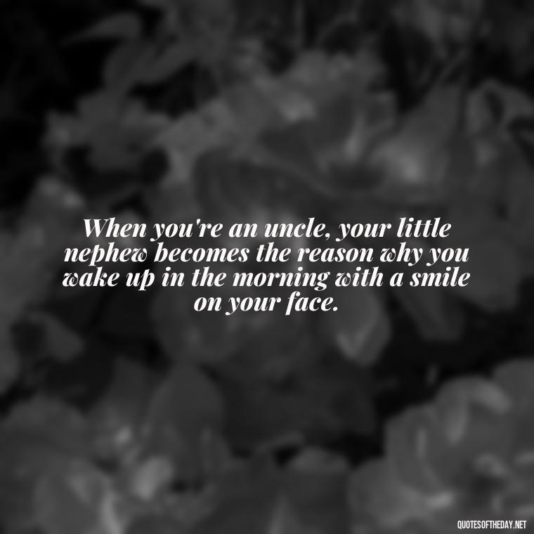 When you're an uncle, your little nephew becomes the reason why you wake up in the morning with a smile on your face. - Love For A Nephew Quotes