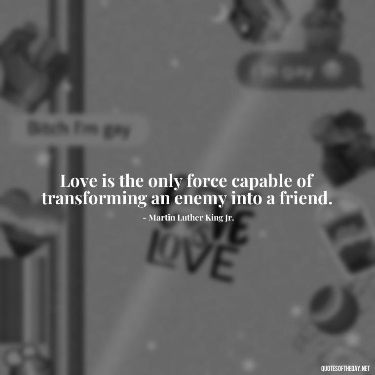 Love is the only force capable of transforming an enemy into a friend. - Blessed To Be Loved Quotes