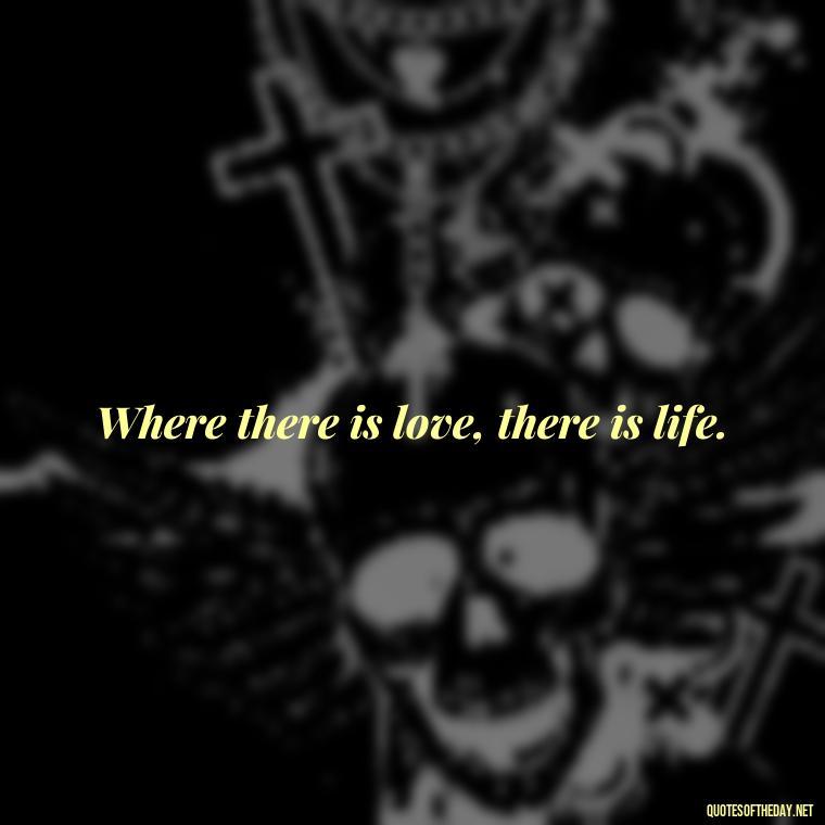 Where there is love, there is life. - Believe Quotes About Love