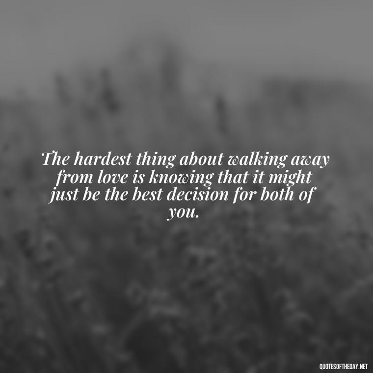 The hardest thing about walking away from love is knowing that it might just be the best decision for both of you. - Love Walking Away Quotes