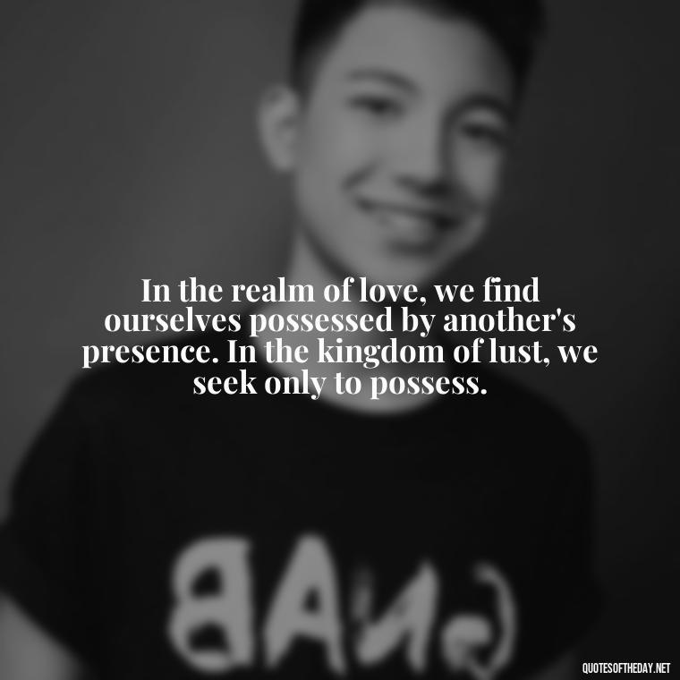 In the realm of love, we find ourselves possessed by another's presence. In the kingdom of lust, we seek only to possess. - Lust Vs Love Quotes