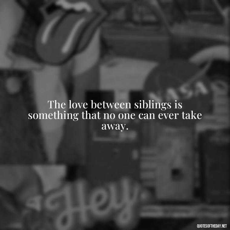 The love between siblings is something that no one can ever take away. - Quotes About Siblings Love