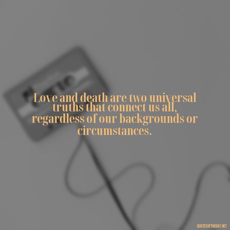 Love and death are two universal truths that connect us all, regardless of our backgrounds or circumstances. - Love Death Quotes