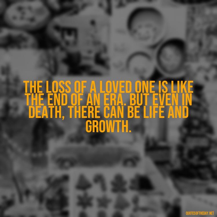 The loss of a loved one is like the end of an era. But even in death, there can be life and growth. - Motivational Quotes After Losing A Loved One