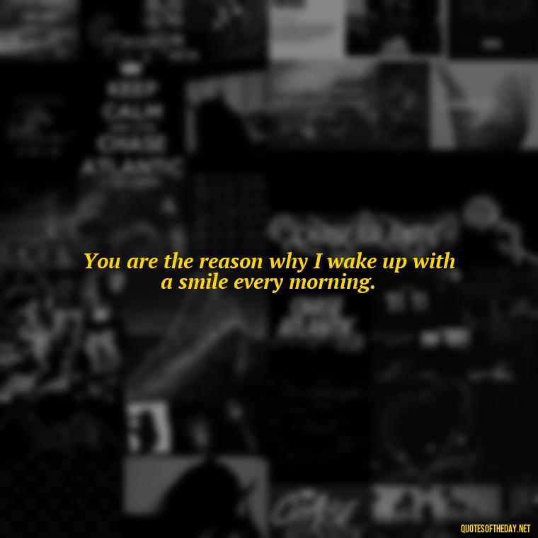 You are the reason why I wake up with a smile every morning. - Love Quotes From A Woman To A Man