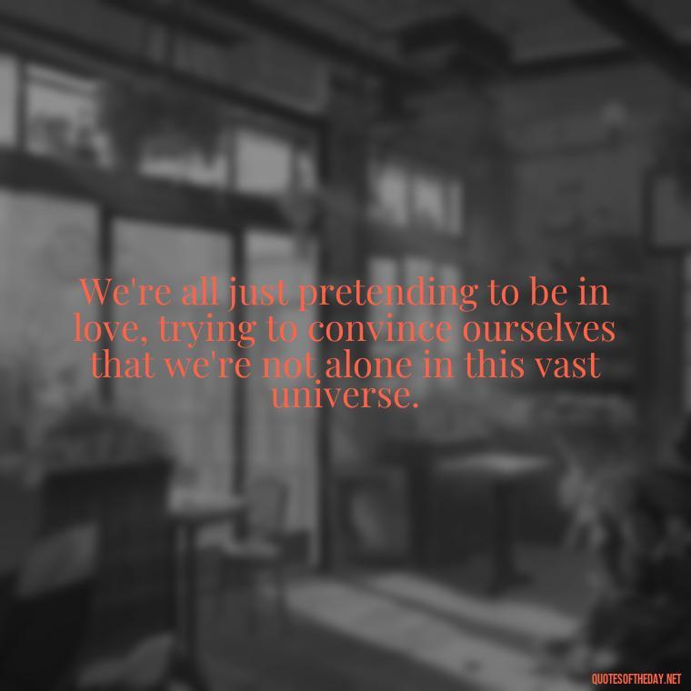 We're all just pretending to be in love, trying to convince ourselves that we're not alone in this vast universe. - Love Don'T Exist Quotes