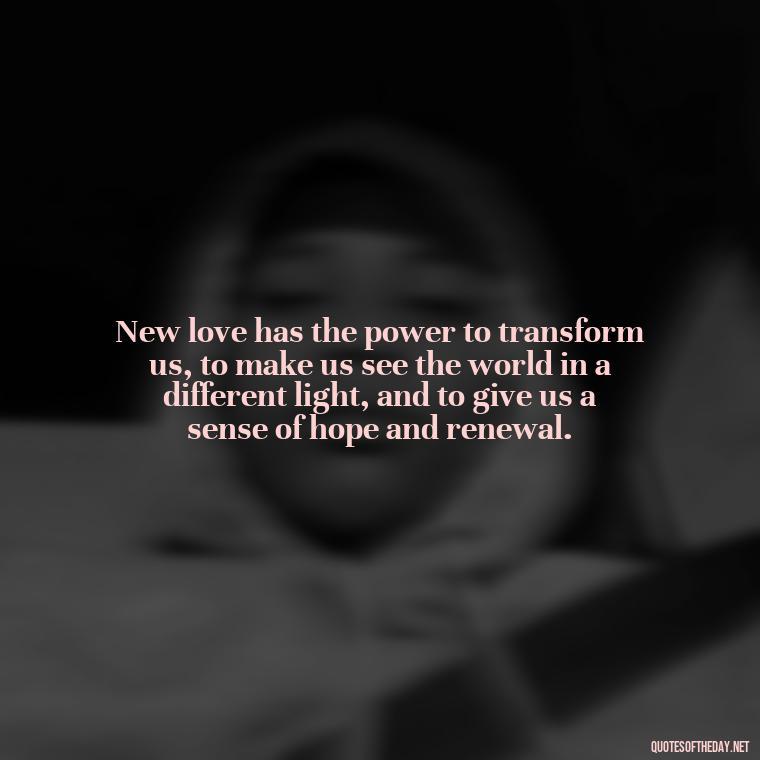 New love has the power to transform us, to make us see the world in a different light, and to give us a sense of hope and renewal. - Quotes For New Love