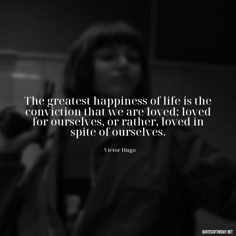 The greatest happiness of life is the conviction that we are loved; loved for ourselves, or rather, loved in spite of ourselves. - Love Is Sweeter Quotes