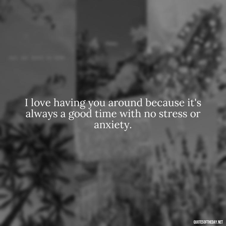 I love having you around because it's always a good time with no stress or anxiety. - Love You As A Friend Quotes