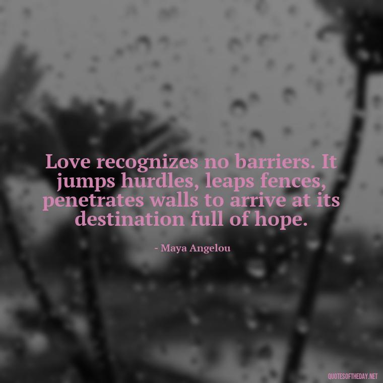 Love recognizes no barriers. It jumps hurdles, leaps fences, penetrates walls to arrive at its destination full of hope. - Motivational Quotes About Love