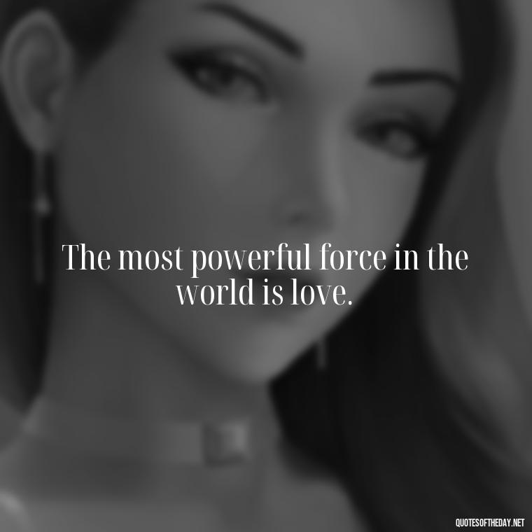 The most powerful force in the world is love. - Love And Priority Quotes