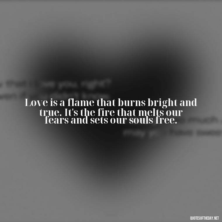 Love is a flame that burns bright and true. It's the fire that melts our fears and sets our souls free. - Love Quotes One Tree Hill