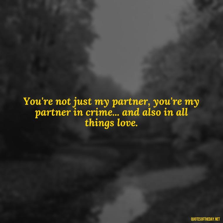 You're not just my partner, you're my partner in crime... and also in all things love. - Naughty Love Quotes