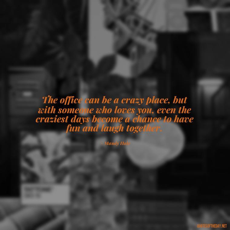 The office can be a crazy place, but with someone who loves you, even the craziest days become a chance to have fun and laugh together. - Love Office Quotes