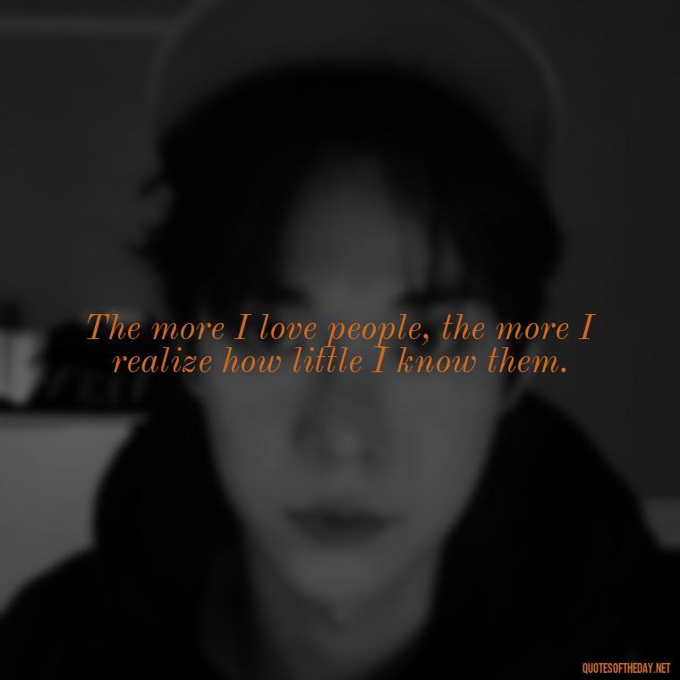 The more I love people, the more I realize how little I know them. - I Love People Quotes