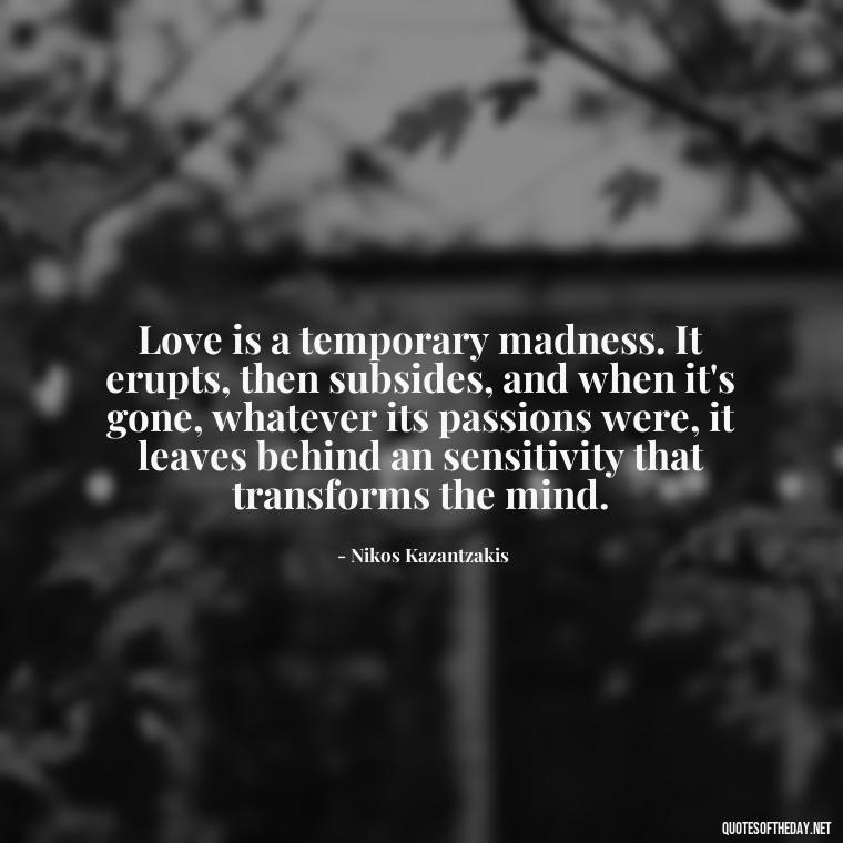 Love is a temporary madness. It erupts, then subsides, and when it's gone, whatever its passions were, it leaves behind an sensitivity that transforms the mind. - Quotes About The People You Love