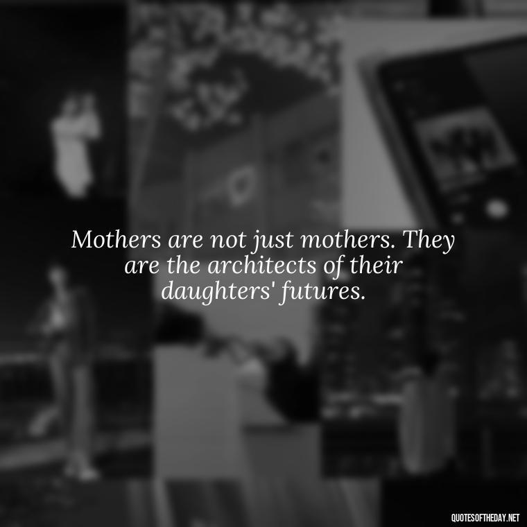 Mothers are not just mothers. They are the architects of their daughters' futures. - Inspirational Unconditional Love Mother Daughter Quotes