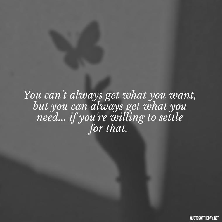 You can't always get what you want, but you can always get what you need... if you're willing to settle for that. - Short Clever Quotes