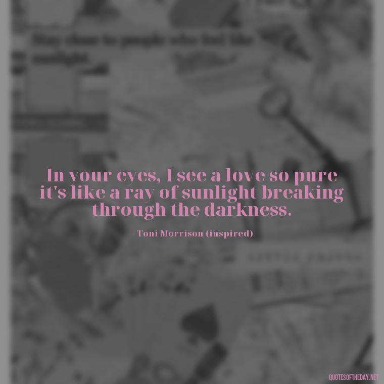 In your eyes, I see a love so pure it's like a ray of sunlight breaking through the darkness. - Love Quotes Song Of Solomon