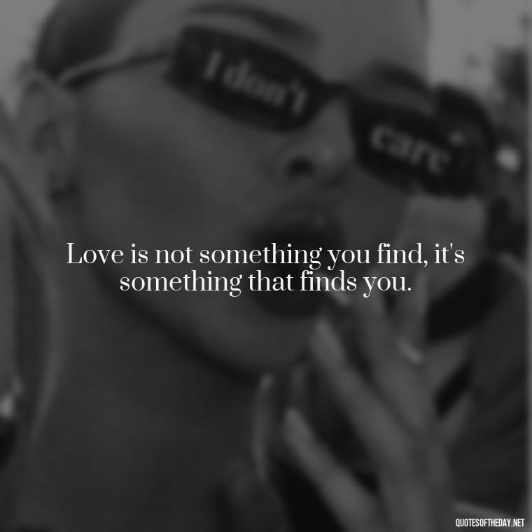 Love is not something you find, it's something that finds you. - Love Is Weirdness Quote