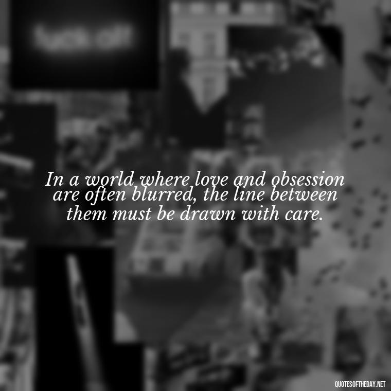 In a world where love and obsession are often blurred, the line between them must be drawn with care. - Quotes About Obsession And Love