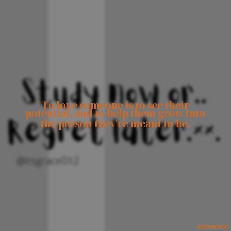 To love someone is to see their potential, and to help them grow into the person they're meant to be. - Anais Nin Love Quotes