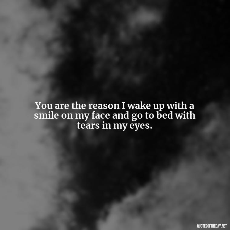 You are the reason I wake up with a smile on my face and go to bed with tears in my eyes. - Miss U Love U Quotes