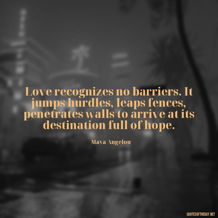 Love recognizes no barriers. It jumps hurdles, leaps fences, penetrates walls to arrive at its destination full of hope. - Love Advice Quotes