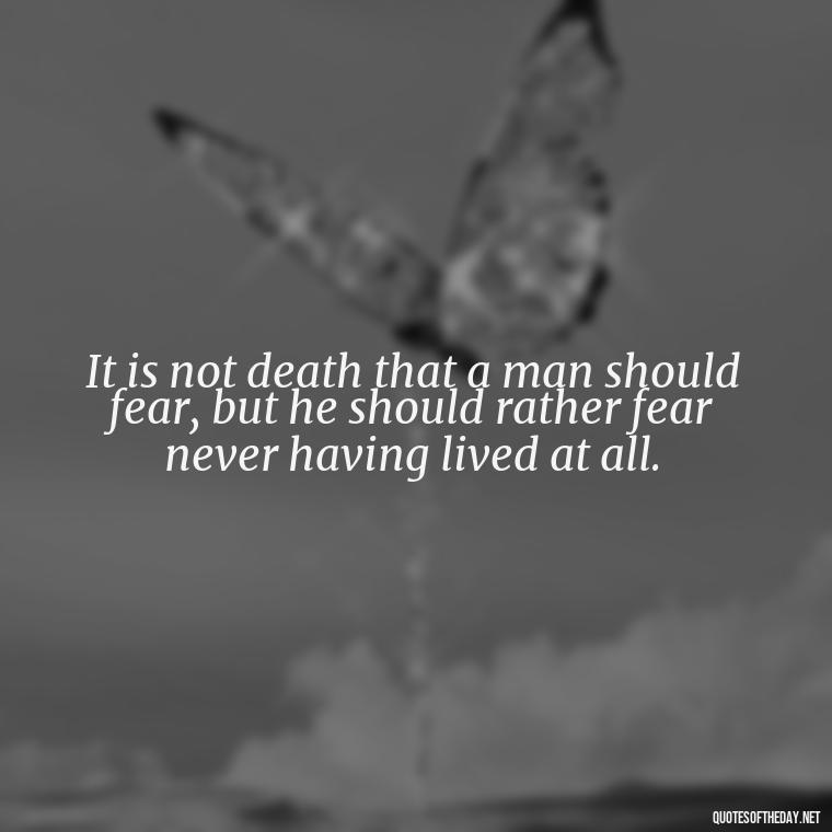 It is not death that a man should fear, but he should rather fear never having lived at all. - Quote About Missing A Loved One Who Died