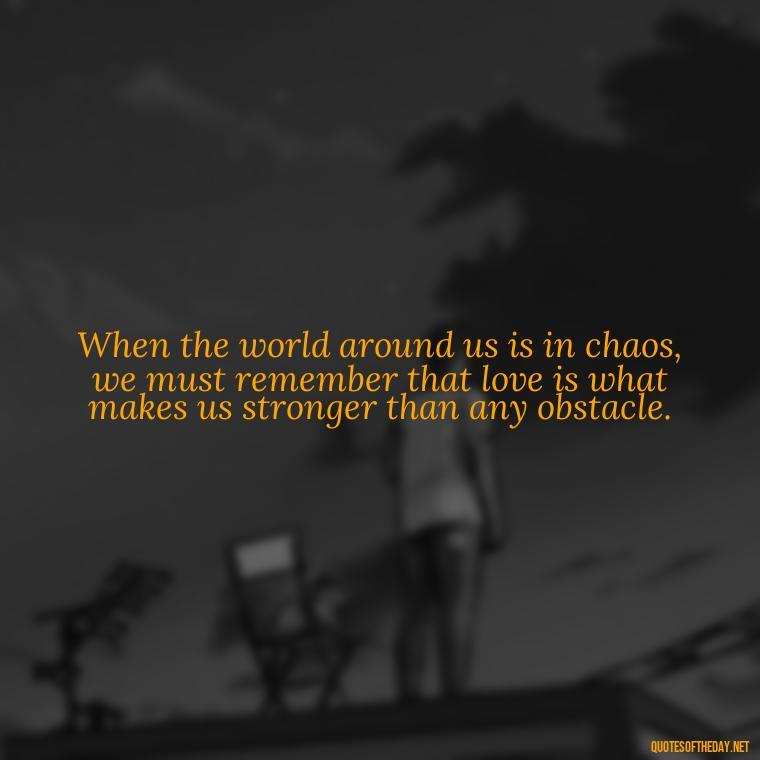 When the world around us is in chaos, we must remember that love is what makes us stronger than any obstacle. - Harry Potter Quote Love