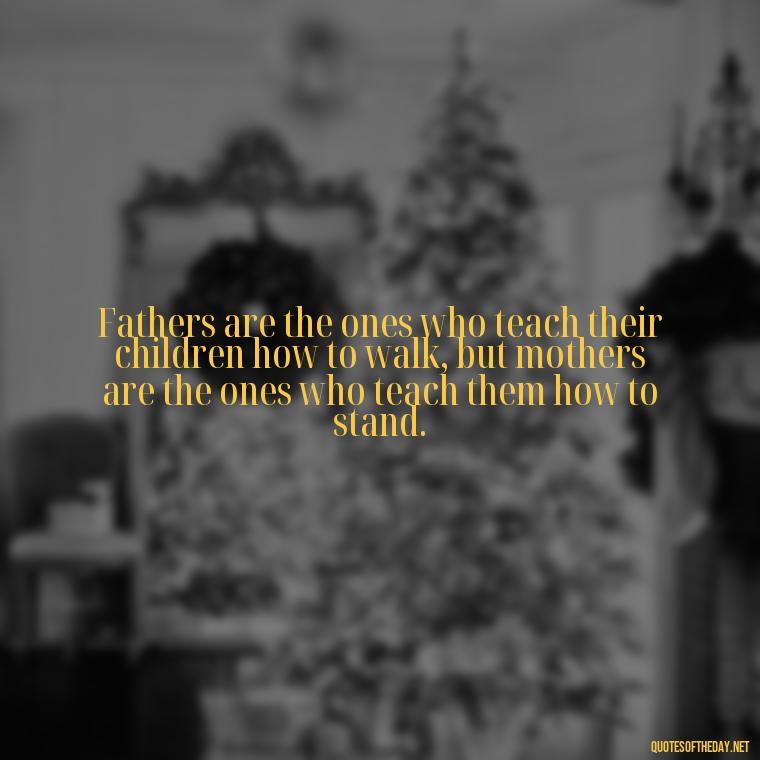 Fathers are the ones who teach their children how to walk, but mothers are the ones who teach them how to stand. - I Love You Father Quotes