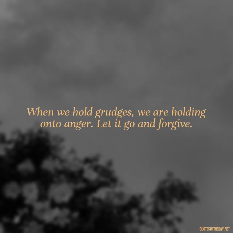 When we hold grudges, we are holding onto anger. Let it go and forgive. - Short Forgiveness Quotes