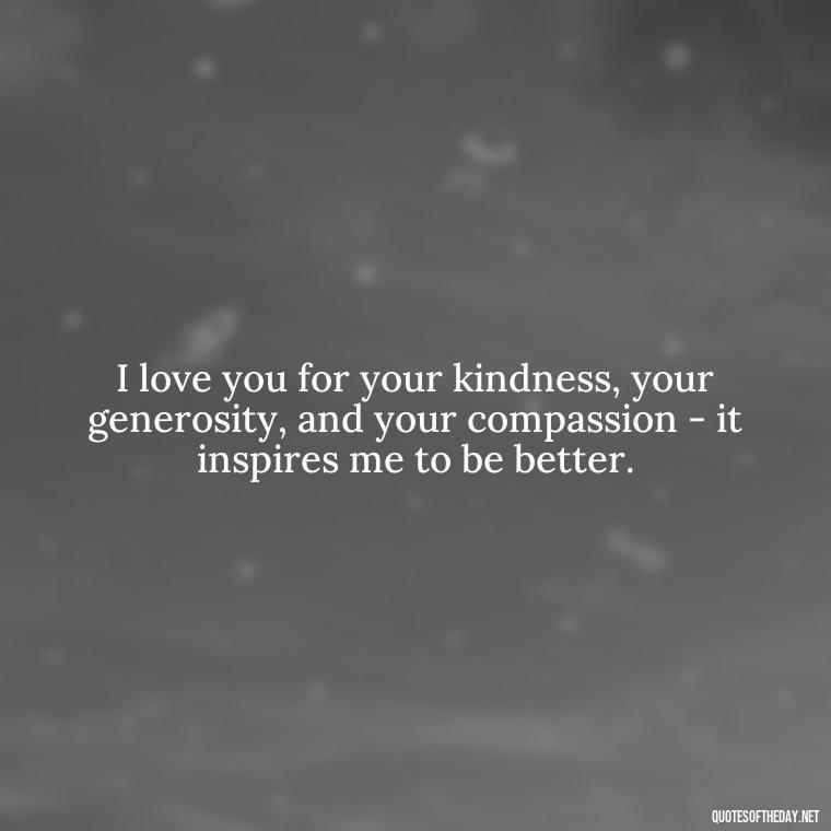 I love you for your kindness, your generosity, and your compassion - it inspires me to be better. - I Love You My Friend Quotes