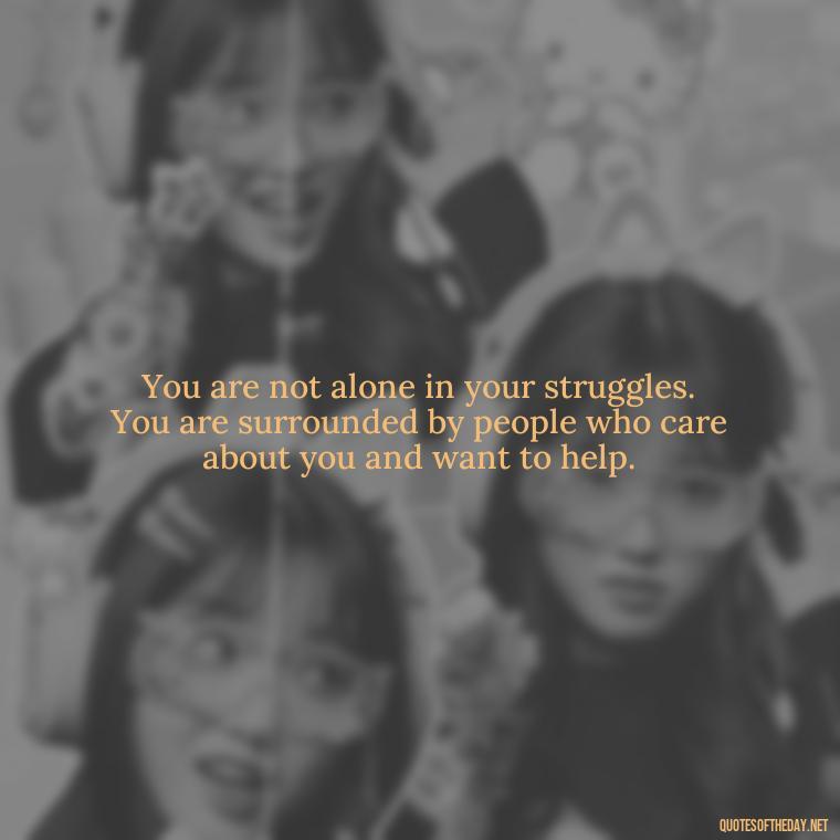 You are not alone in your struggles. You are surrounded by people who care about you and want to help. - Loneliness Short Quotes