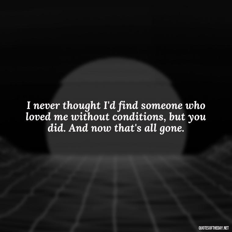 I never thought I'd find someone who loved me without conditions, but you did. And now that's all gone. - Love Quotes For Him Sad