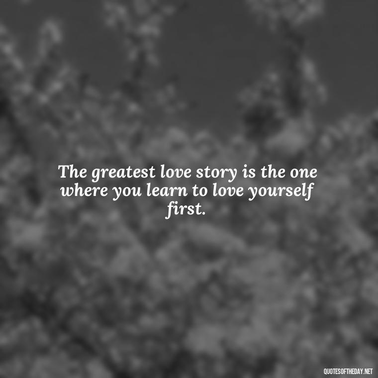 The greatest love story is the one where you learn to love yourself first. - Love Who Loves You Quotes