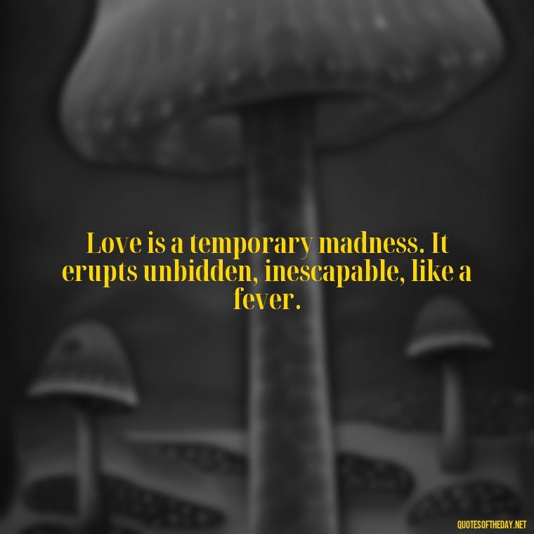 Love is a temporary madness. It erupts unbidden, inescapable, like a fever. - Quotes About Positive Love