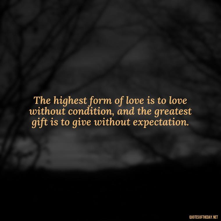 The highest form of love is to love without condition, and the greatest gift is to give without expectation. - Quotes About Love One Another