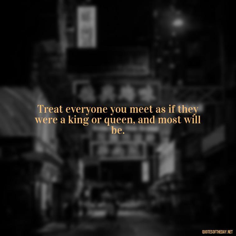 Treat everyone you meet as if they were a king or queen, and most will be. - Kindness And Love Quotes