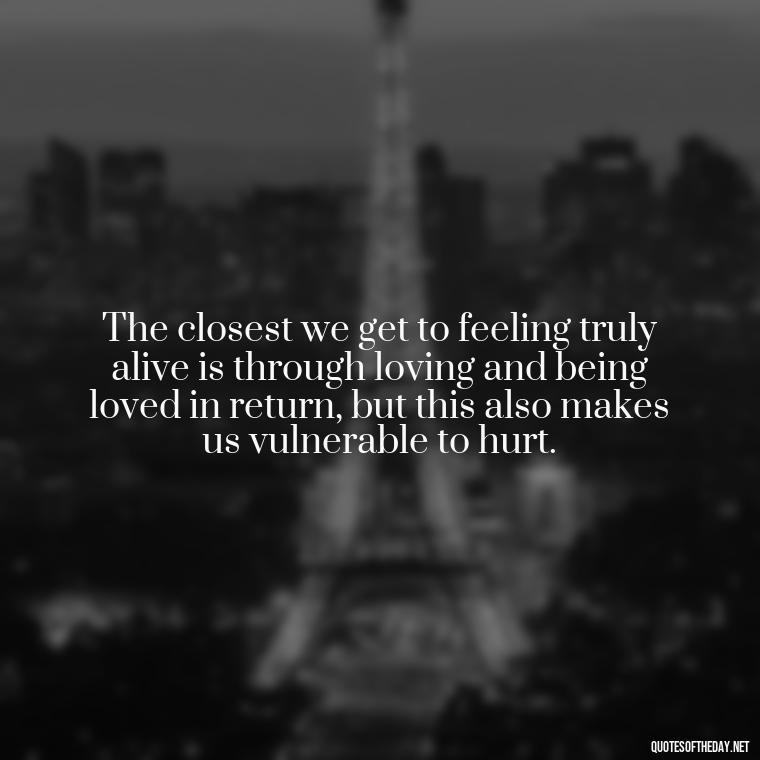 The closest we get to feeling truly alive is through loving and being loved in return, but this also makes us vulnerable to hurt. - Hurting The One You Love Quotes