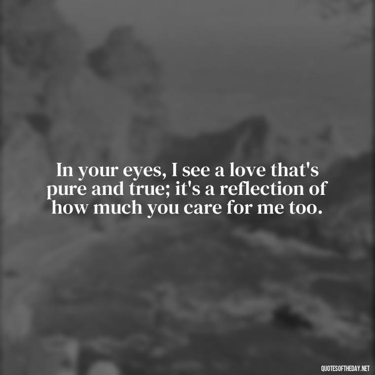 In your eyes, I see a love that's pure and true; it's a reflection of how much you care for me too. - L Love You Quotes